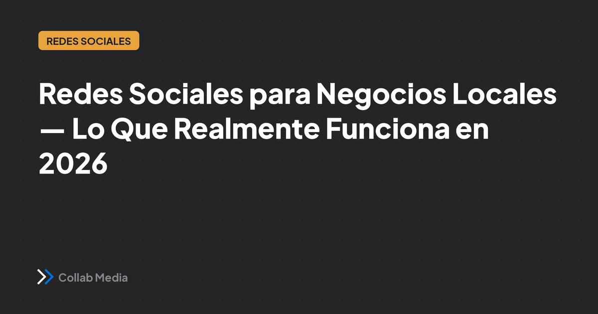 Redes Sociales para Negocios Locales — Lo Que Realmente Funciona en 2026